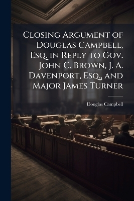Closing Argument of Douglas Campbell, Esq. in Reply to Gov. John C. Brown, J. A. Davenport, Esq., and Major James Turner - Douglas Campbell
