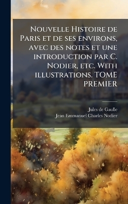 Nouvelle Histoire de Paris et de ses environs, avec des notes et une introduction par C. Nodier, etc. With illustrations. TOME PREMIER - Jules De Gaulle, Jean Emmanuel Charles Nodier