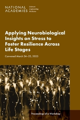 Applying Neurobiological Insights on Stress to Foster Resilience Across Life Stages - Engineering National Academies of Sciences  and Medicine,  Health and Medicine Division,  Board on Health Sciences Policy,  Board on Health Care Services,  Forum on Neuroscience and Nervous System Disorders