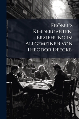 Fr&ouml;bel's Kindergarten. Erziehung im Allgemeinen von Theodor Deecke.