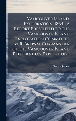 Vancouver Island. Exploration. 1864. [A Report Presented to the Vancouver Island Exploration Committee by R. Brown, Commander of the Vancouver Island Exploration Expedition.] -  Anonymous, Robert Brown