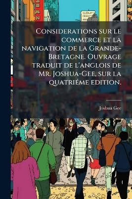 Considerations sur le commerce et la navigation de la Grande-Bretagne. Ouvrage traduit de l'anglois de Mr. Joshua-Gee, sur la quatriÃ(c)me edition.