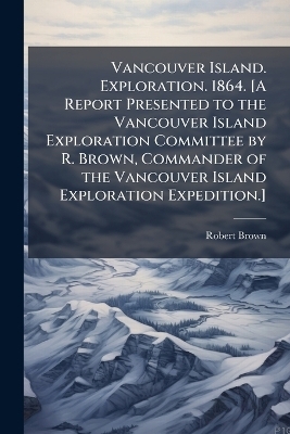 Vancouver Island. Exploration. 1864. [A Report Presented to the Vancouver Island Exploration Committee by R. Brown, Commander of the Vancouver Island Exploration Expedition.] -  Anonymous, Robert Brown