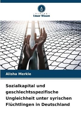 Sozialkapital und geschlechtsspezifische Ungleichheit unter syrischen Flüchtlingen in Deutschland - Alisha Merkle