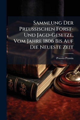 Sammlung Der Preussischen Forst- Und Jagd-Gesetze, Vom Jahre 1806 Bis Auf Die Neueste Zeit