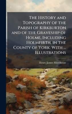 The History and Topography of the Parish of Kirkburton and of the Graveship of Holme, Including Holmfirth, in the County of York. With ... Illustrations