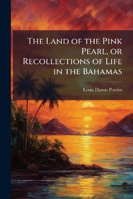 The Land of the Pink Pearl, or Recollections of Life in the Bahamas