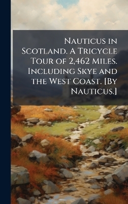 Nauticus in Scotland. A Tricycle Tour of 2,462 Miles. Including Skye and the West Coast. [By Nauticus.]