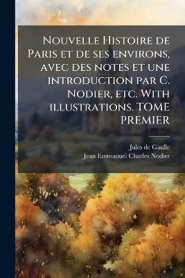 Nouvelle Histoire de Paris et de ses environs, avec des notes et une introduction par C. Nodier, etc. With illustrations. TOME PREMIER