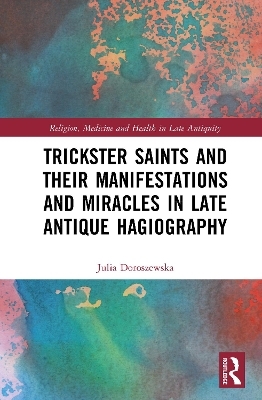 Trickster Saints and Their Manifestations and Miracles in Late Antique Hagiography - Julia Doroszewska