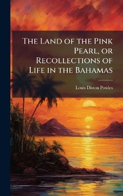The Land of the Pink Pearl, or Recollections of Life in the Bahamas - Louis Diston Powles