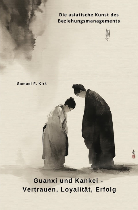 Guanxi und Kankei - Vertrauen, Loyalit&auml;t, Erfolg - Samuel F. Kirk