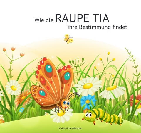 Wie die Raupe Tia ihre Bestimmung findet - Katharina Wiesner