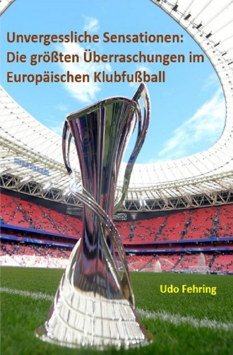 Unvergessliche Sensationen: Die gr&ouml;&szlig;ten &Uuml;berraschungen im Europ&auml;ischen Klubfu&szlig;ball - Udo Fehring