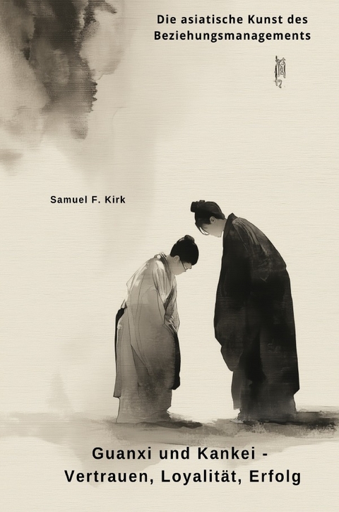 Guanxi und Kankei - Vertrauen, Loyalit&auml;t, Erfolg - Samuel F. Kirk