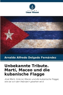 Unbekannte Tribute. Martí, Maceo und die kubanische Flagge - Arnaldo Alfredo Delgado Fernández