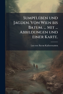 Sumpfleben und Jagden. Von Wien bis Batum. ... Mit ... Abbildungen und einer Karte. - Leo Von Baron Kalbermatten