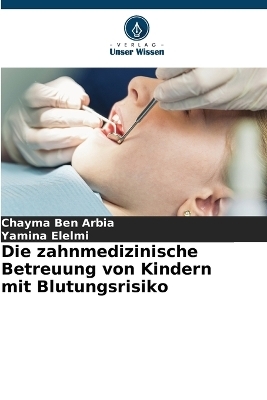 Die zahnmedizinische Betreuung von Kindern mit Blutungsrisiko - Chayma Ben Arbia, Yamina Elelmi