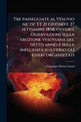 Tre passeggiate al Vesuvio ne' di' 3 e 21 giugno e 27 settembre 1858, ovvero, Osservazioni sulla eruzione vesuviana del detto anno e sulla influenza sua verso gli esseri organizzati - Giuseppe Maria Carusi