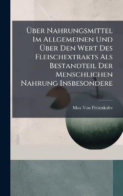 &Atilde;ber Nahrungsmittel Im Allgemeinen Und &Atilde;ber Den Wert Des Fleischextrakts Als Bestandteil Der Menschlichen Nahrung Insbesondere - Max Von Pettenkofer