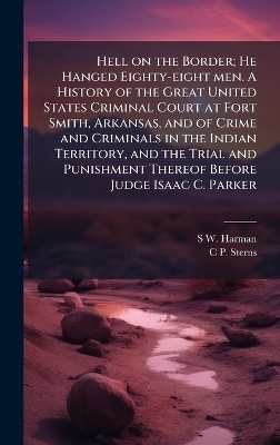 Hell on the Border; He Hanged Eighty-eight men. A History of the Great United States Criminal Court at Fort Smith, Arkansas, and of Crime and Criminals in the Indian Territory, and the Trial and Punishment Thereof Before Judge Isaac C. Parker