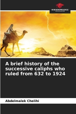 A brief history of the successive caliphs who ruled from 632 to 1924