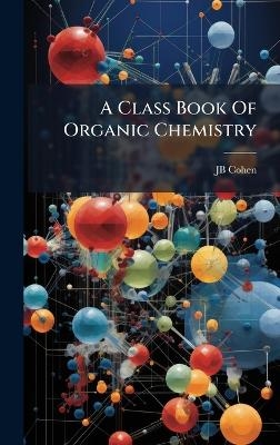 A Class Book Of Organic Chemistry - Jb Cohen