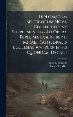 Diplomatum Belgicorum Nova Collectio Sive Supplementum Ad Opera Diplomatica Auberti Miraei Cathedralis Ecclesiae Antverpiensis Quondam Decani - Jean F Foppens