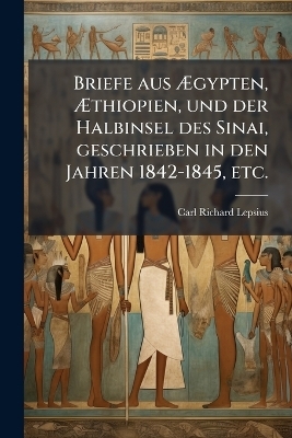 Briefe aus Ãgypten, Ãthiopien, und der Halbinsel des Sinai, geschrieben in den Jahren 1842-1845, etc.