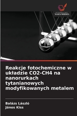 Reakcje fotochemiczne w ukladzie CO2-CH4 na nanorurkach tytanianowych modyfikowanych metalem - Bal&aacute;zs L&aacute;szl&oacute;, J&aacute;nos Kiss