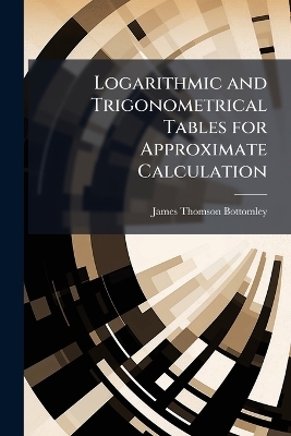 Logarithmic and Trigonometrical Tables for Approximate Calculation - James Thomson Bottomley