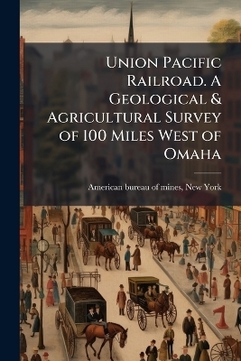 Union Pacific Railroad. A Geological & Agricultural Survey of 100 Miles West of Omaha