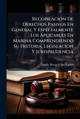 Recopilaci&Atilde;3n De Derechos Pasivos En General Y Especialmente Los Aplicables En Marina Comprendiendo Su Historia, Legislaci&Atilde;3n Y Jurisprudencia - Emilio Bozzo y Del Espino
