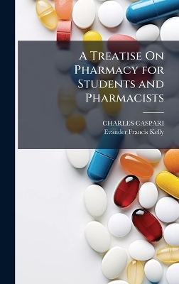 A Treatise On Pharmacy for Students and Pharmacists - CHARLES CASPARI, Evander Francis Kelly