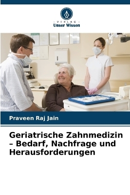 Geriatrische Zahnmedizin - Bedarf, Nachfrage und Herausforderungen - Praveen Raj Jain
