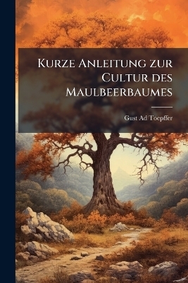 Kurze Anleitung zur Cultur des Maulbeerbaumes - Gust Ad Toepffer
