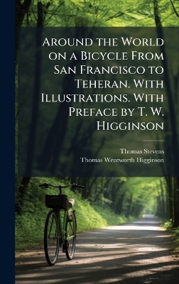 Around the World on a Bicycle From San Francisco to Teheran. With Illustrations. With Preface by T. W. Higginson - Thomas Stevens, Thomas Wentworth Higginson