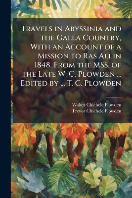 Travels in Abyssinia and the Galla Country, With an Account of a Mission to Ras Ali in 1848. From the MSS. of the Late W. C. Plowden ... Edited by ... T. C. Plowden - Walter Chichele Plowden, Trevor Chichele Plowden
