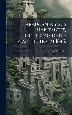 Araucania y sus habitantes, recuerdos de un viaje hecho en 1845. - Ignacio Domeyko