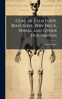 Cure of Club Foot, Bent Knee, Wry Neck, Spinal and Other Deformities - Gustav Krauss