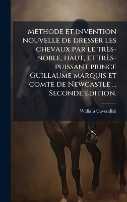 Methode et invention nouvelle de dresser les chevaux par le très-noble, haut, et très-puissant prince Guillaume marquis et comte de Newcastle ... Seconde Ã(c)dition.