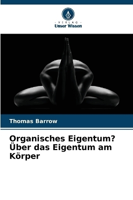 Organisches Eigentum? &Uuml;ber das Eigentum am K&ouml;rper - Thomas Barrow