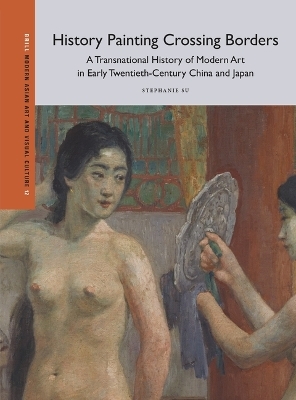 History Painting Crossing Borders, A Transnational History of Modern Art in Early Twentieth-Century China and Japan - Stephanie Su