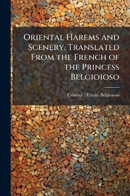 Oriental Harems and Scenery. Translated From the French of the Princess Belgioioso - Cristina Triulzi-Belgioioso