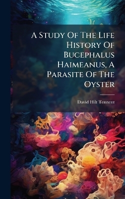 A Study Of The Life History Of Bucephalus Haimeanus, A Parasite Of The Oyster - David Hilt Tennent