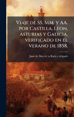 Viaje de SS. MM. y AA. por Castilla, Leon, Asturias y Galicia, verificado en el verano de 1858. - Juan De Dios De La Rada y Delgado