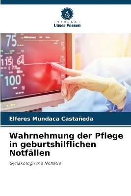Wahrnehmung der Pflege in geburtshilflichen Notf&auml;llen - Elferes Mundaca Casta&ntilde;eda