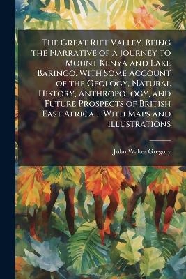 The Great Rift Valley. Being the Narrative of a Journey to Mount Kenya and Lake Baringo. With Some Account of the Geology, Natural History, Anthropology, and Future Prospects of British East Africa ... With Maps and Illustrations
