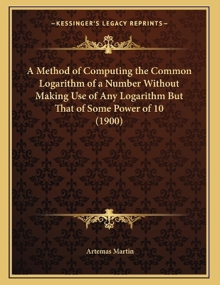 A Method of Computing the Common Logarithm of a Number Without Making Use of Any Logarithm But That of Some Power of 10 (1900) - Artemas Martin