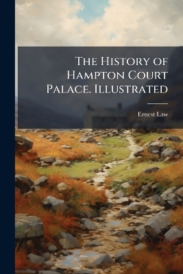 The History of Hampton Court Palace. Illustrated - Ernest Law